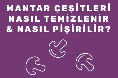Mantar Çeşitleri, Nasıl Temizlenir ve Pişirilir?